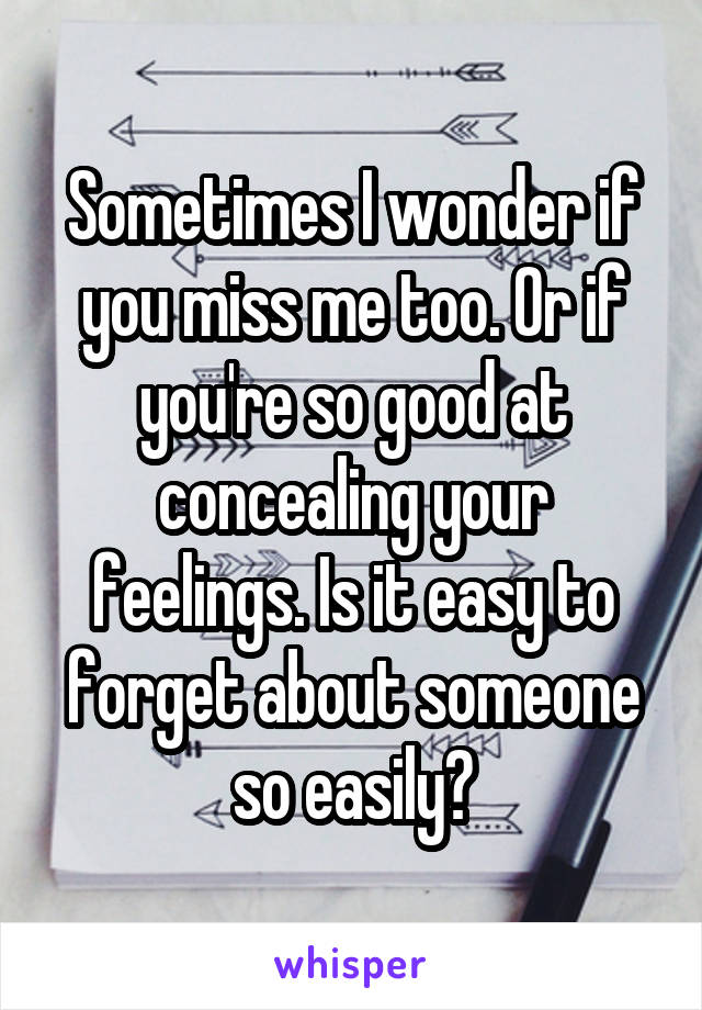 Sometimes I wonder if you miss me too. Or if you're so good at concealing your feelings. Is it easy to forget about someone so easily?