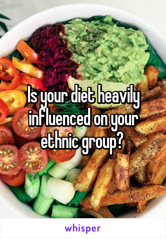 Is your diet heavily influenced on your ethnic group? 