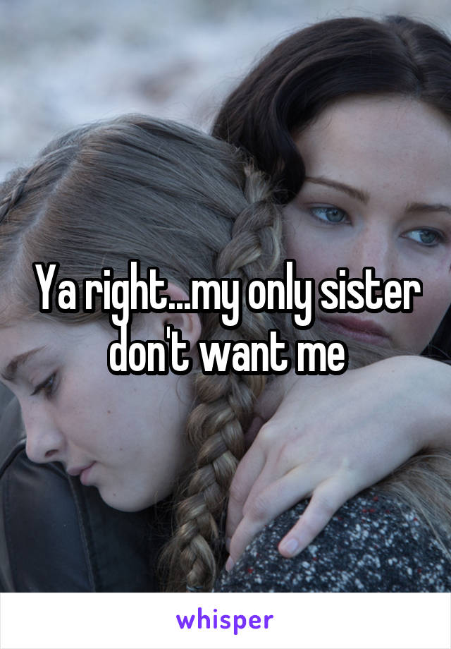 Ya right...my only sister don't want me