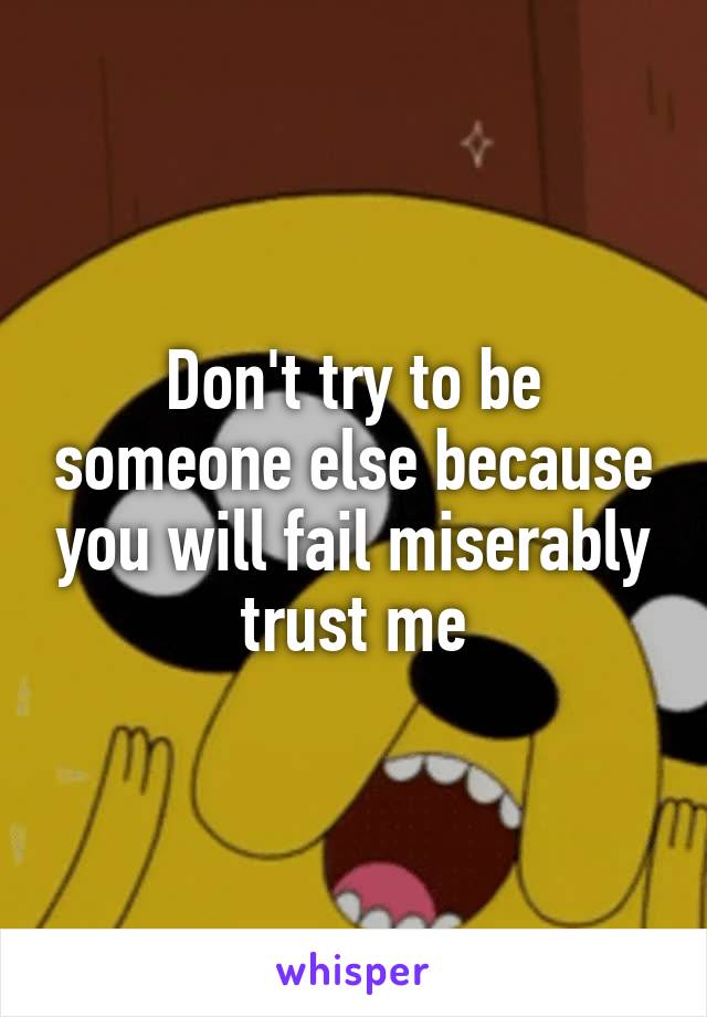 Don't try to be someone else because you will fail miserably trust me