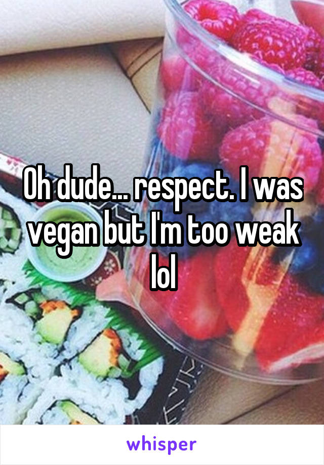 Oh dude... respect. I was vegan but I'm too weak lol