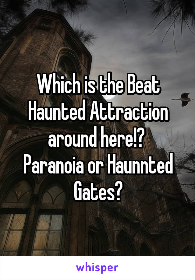 Which is the Beat Haunted Attraction around here!? 
Paranoia or Haunnted Gates?