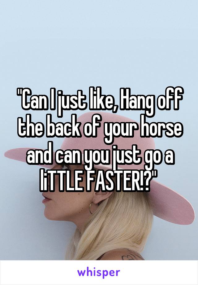 "Can I just like, Hang off the back of your horse and can you just go a liTTLE FASTER!?" 