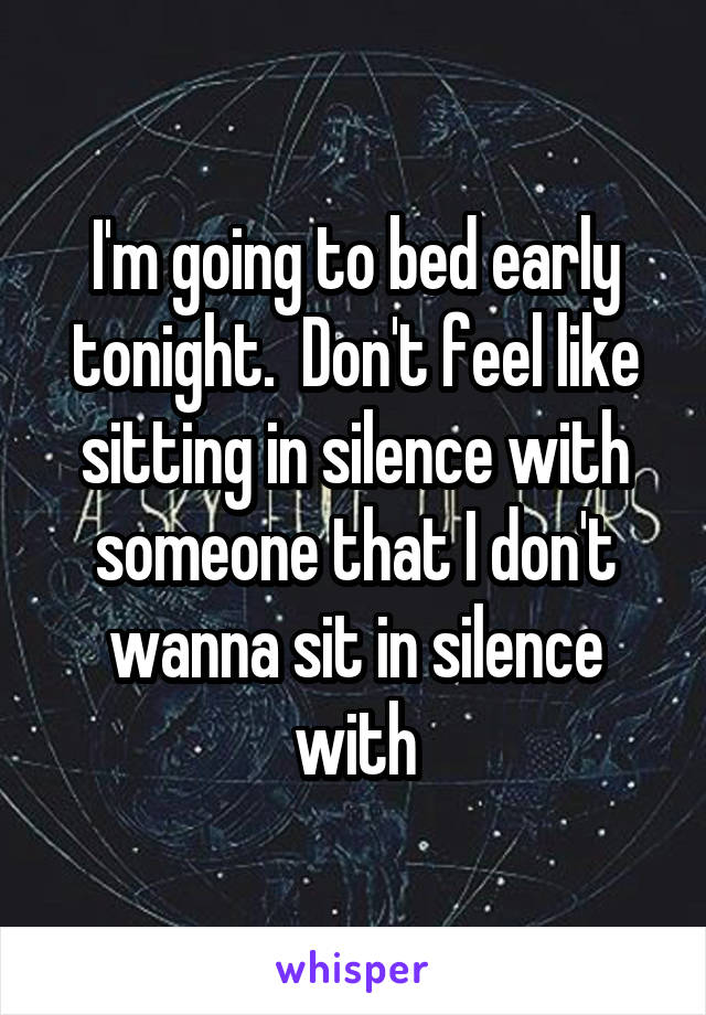 I'm going to bed early tonight.  Don't feel like sitting in silence with someone that I don't wanna sit in silence with