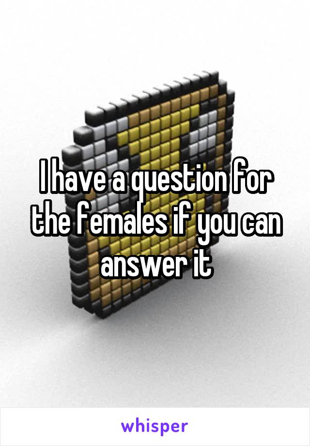I have a question for the females if you can answer it