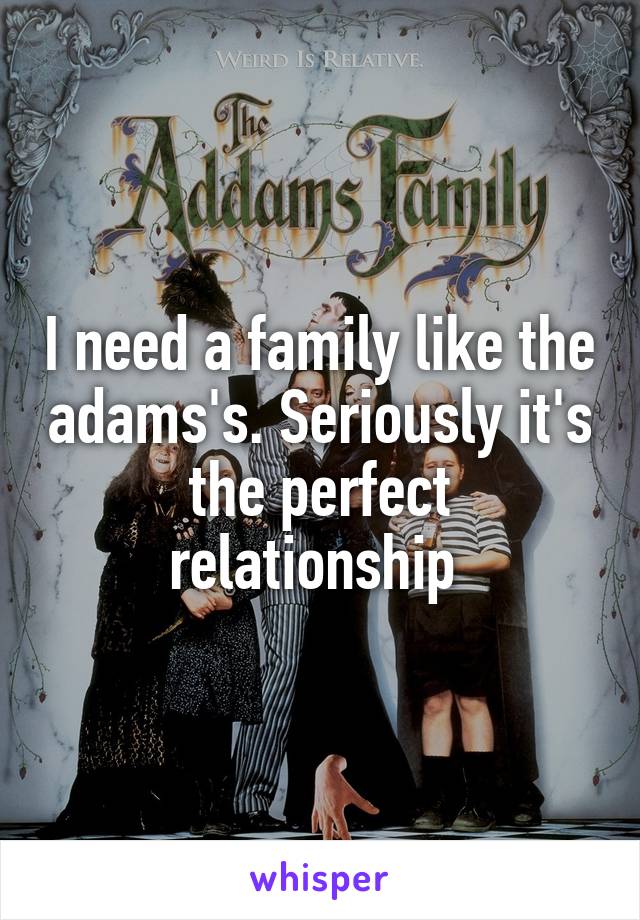 I need a family like the adams's. Seriously it's the perfect relationship 