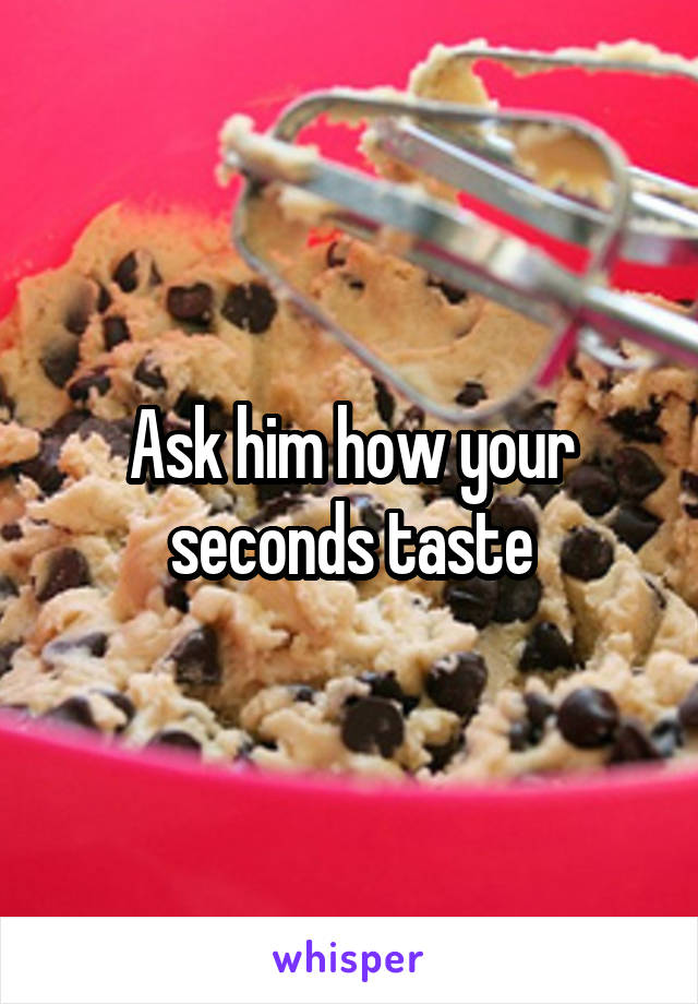 Ask him how your seconds taste