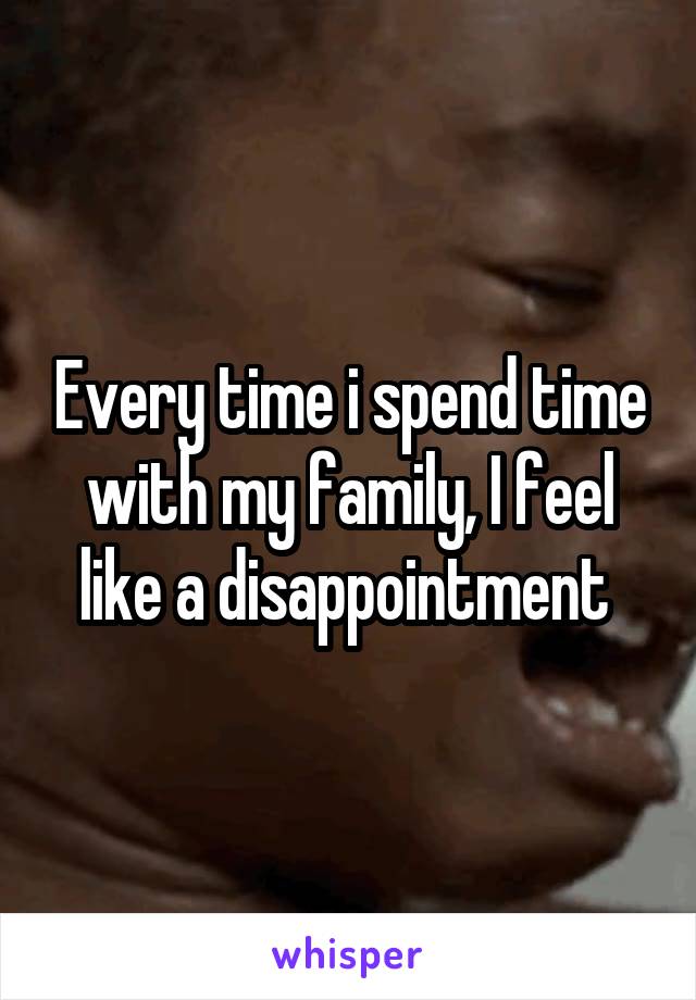 Every time i spend time with my family, I feel like a disappointment 