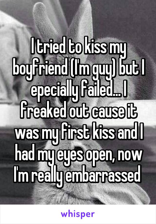 I tried to kiss my boyfriend (I'm guy) but I epecially failed... I freaked out cause it was my first kiss and I had my eyes open, now I'm really embarrassed 