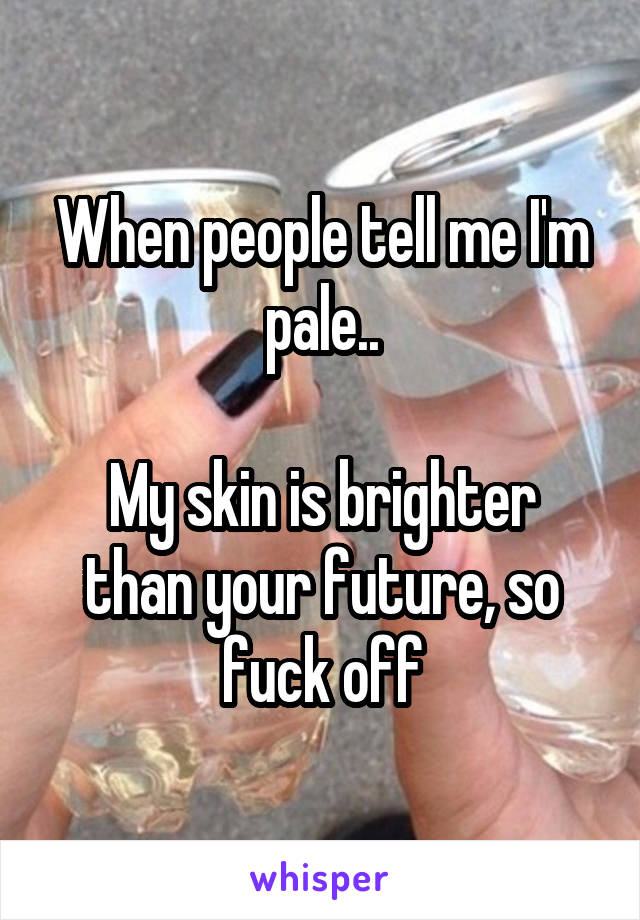 When people tell me I'm pale..

My skin is brighter than your future, so fuck off