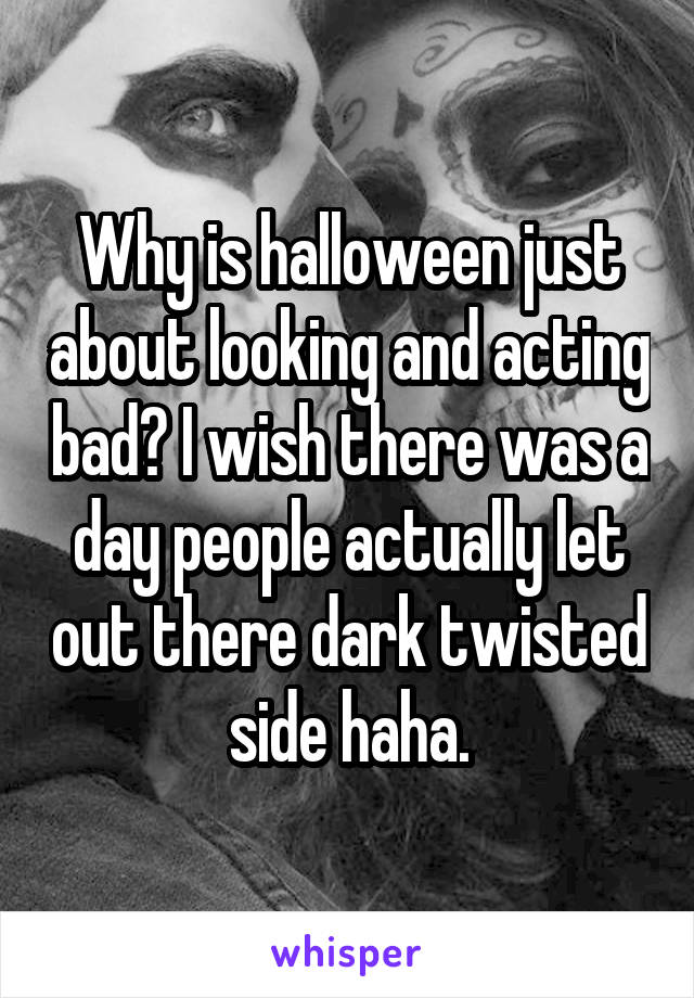 Why is halloween just about looking and acting bad? I wish there was a day people actually let out there dark twisted side haha.