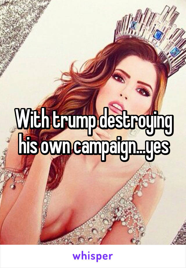 With trump destroying his own campaign...yes