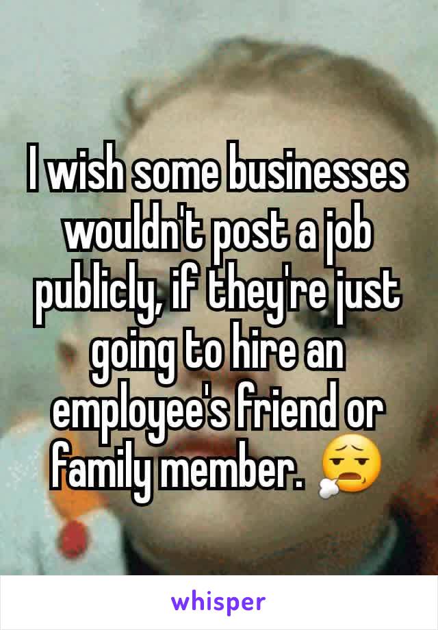 I wish some businesses wouldn't post a job publicly, if they're just going to hire an employee's friend or family member. 😧