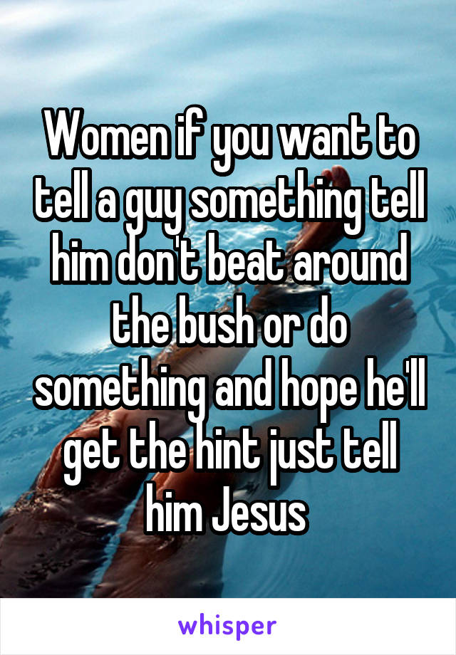 Women if you want to tell a guy something tell him don't beat around the bush or do something and hope he'll get the hint just tell him Jesus 