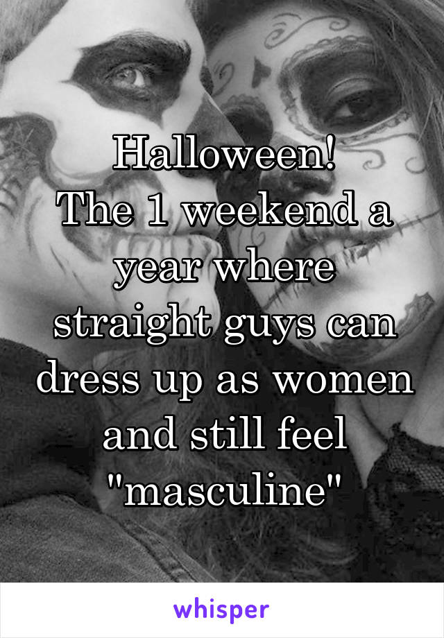 Halloween!
The 1 weekend a year where straight guys can dress up as women and still feel "masculine"