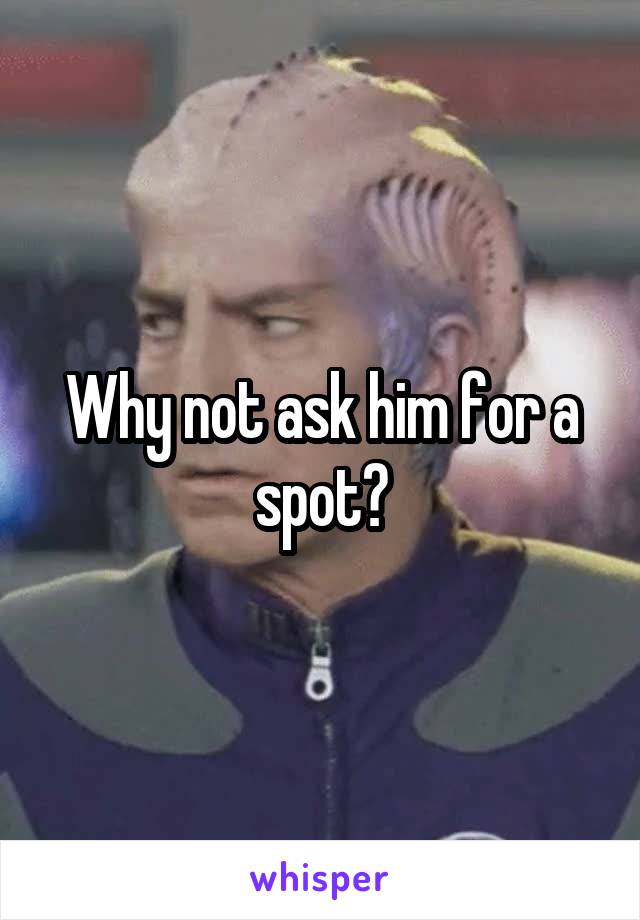 Why not ask him for a spot?