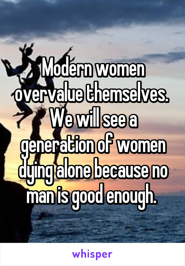 Modern women overvalue themselves.  We will see a generation of women dying alone because no man is good enough. 