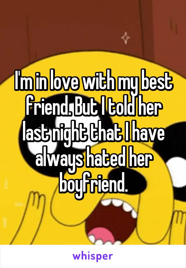 I'm in love with my best friend. But I told her last night that I have always hated her boyfriend.
