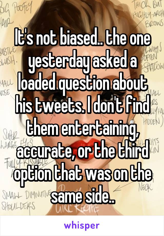 It's not biased.. the one yesterday asked a loaded question about his tweets. I don't find them entertaining, accurate, or the third option that was on the same side..