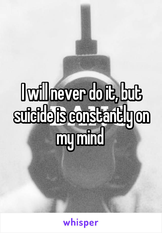 I will never do it, but suicide is constantly on my mind 
