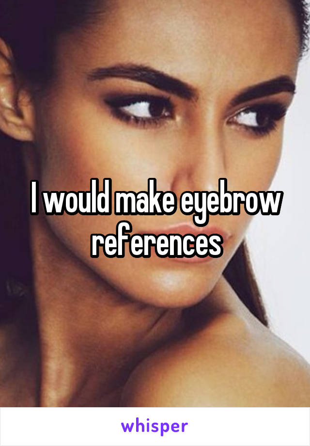 I would make eyebrow references