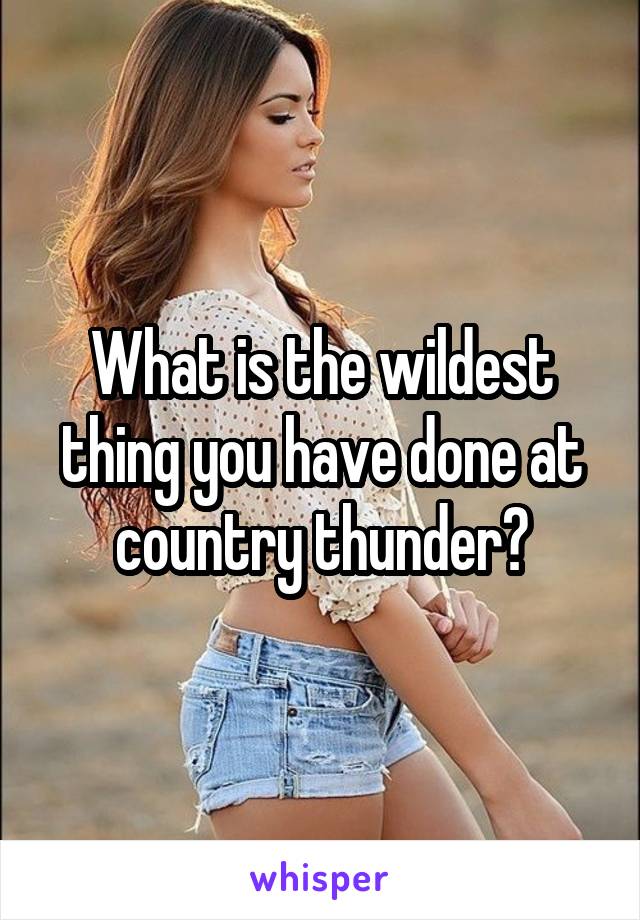 What is the wildest thing you have done at country thunder?