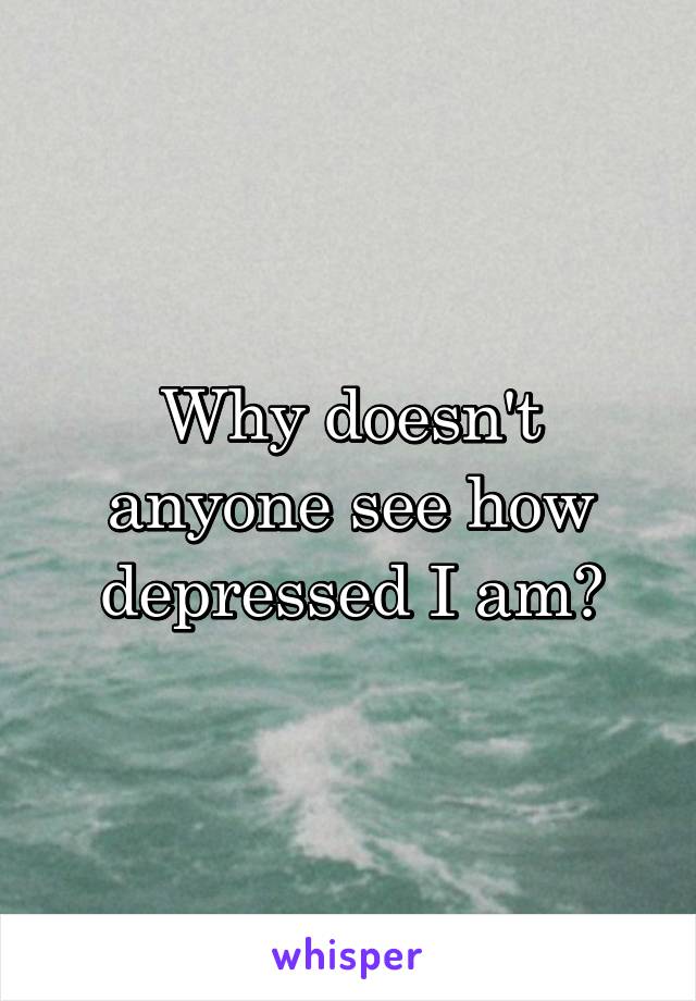 Why doesn't anyone see how depressed I am?