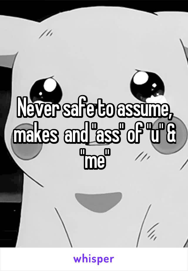 Never safe to assume, makes  and "ass" of "u" & "me"