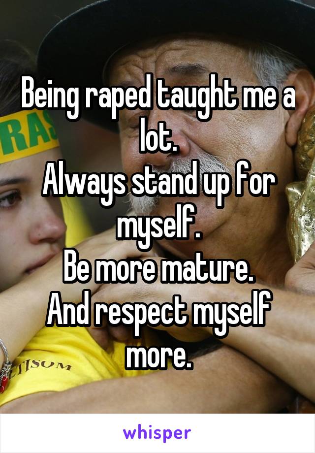 Being raped taught me a lot.
Always stand up for myself.
Be more mature.
And respect myself more.