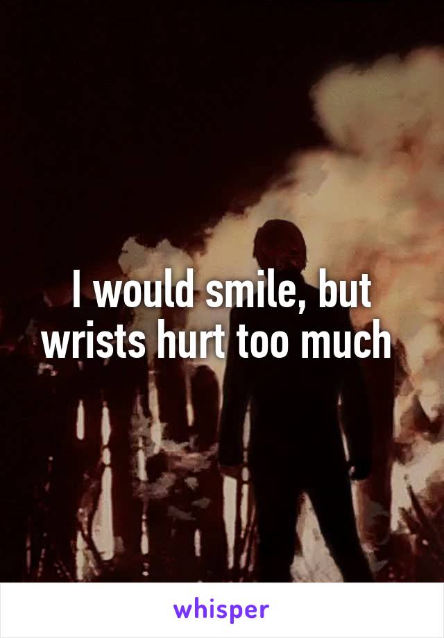 I would smile, but wrists hurt too much 