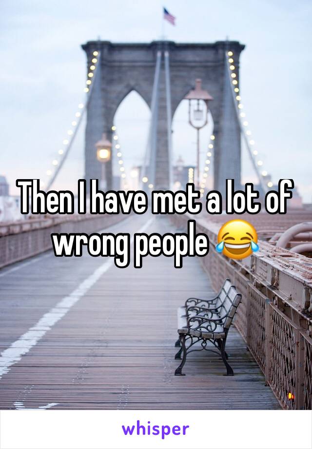 Then I have met a lot of wrong people 😂