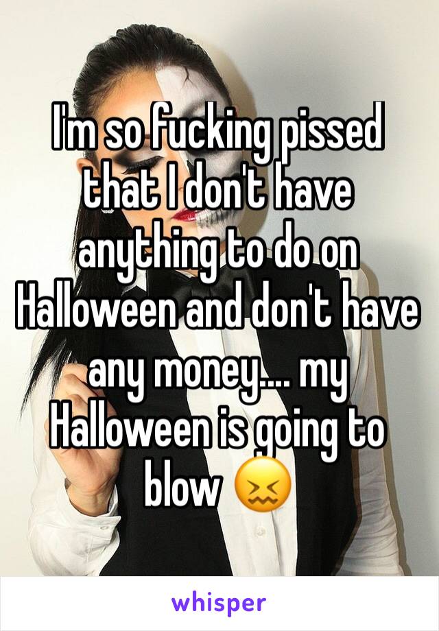 I'm so fucking pissed that I don't have anything to do on Halloween and don't have any money.... my Halloween is going to blow 😖