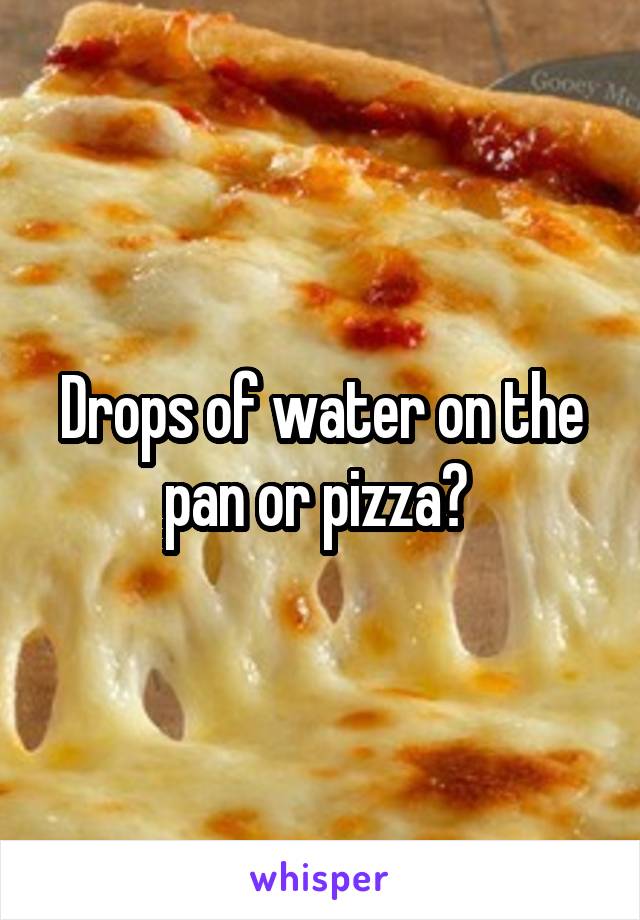 Drops of water on the pan or pizza? 