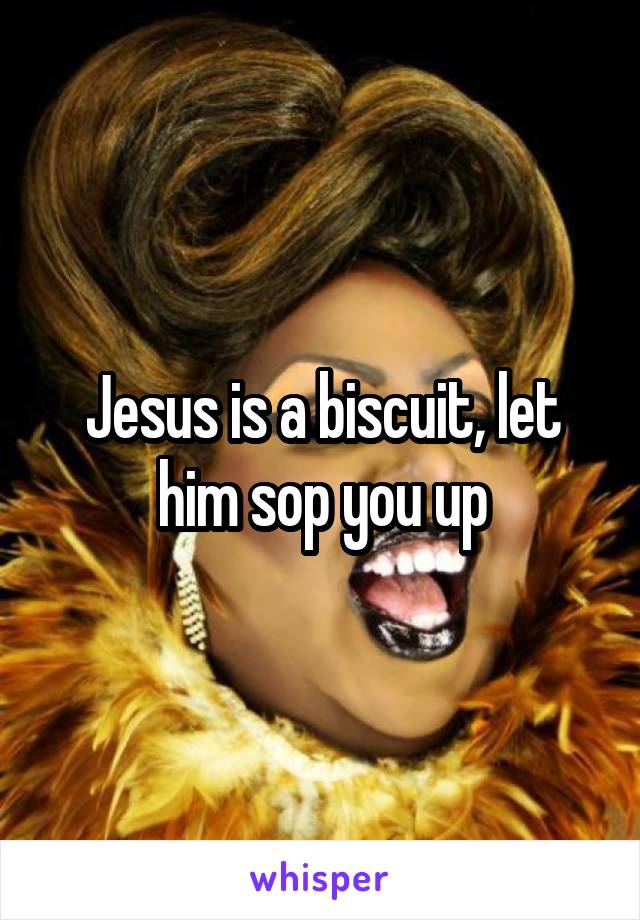Jesus is a biscuit, let him sop you up