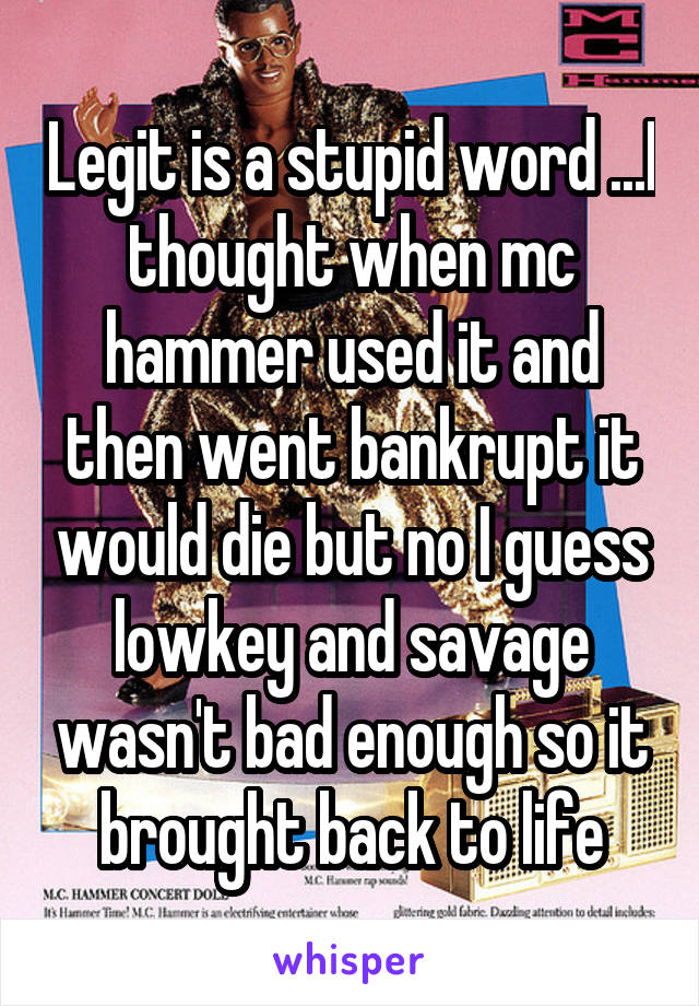 Legit is a stupid word ...I thought when mc hammer used it and then went bankrupt it would die but no I guess lowkey and savage wasn't bad enough so it brought back to life