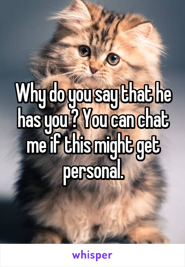 Why do you say that he has you ? You can chat me if this might get personal.