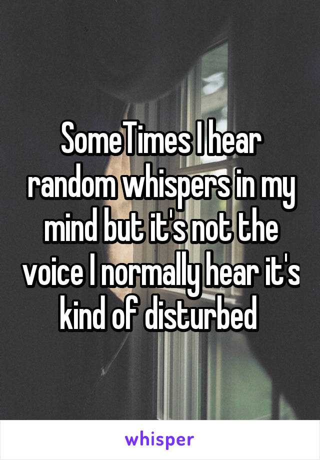 SomeTimes I hear random whispers in my mind but it's not the voice I normally hear it's kind of disturbed 