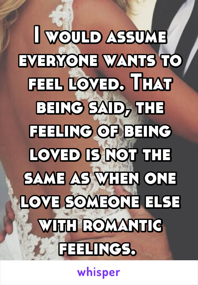 I would assume everyone wants to feel loved. That being said, the feeling of being loved is not the same as when one love someone else with romantic feelings. 