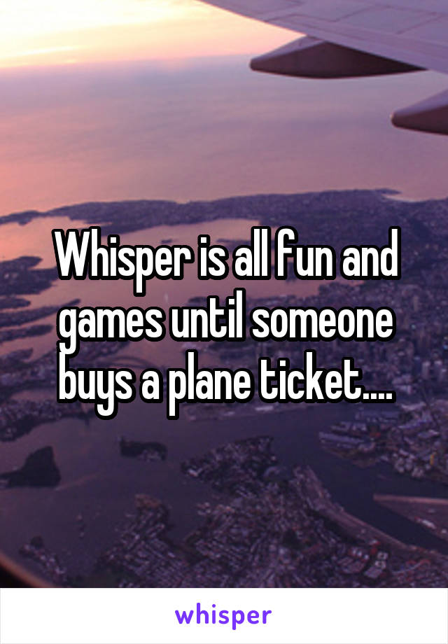 Whisper is all fun and games until someone buys a plane ticket....