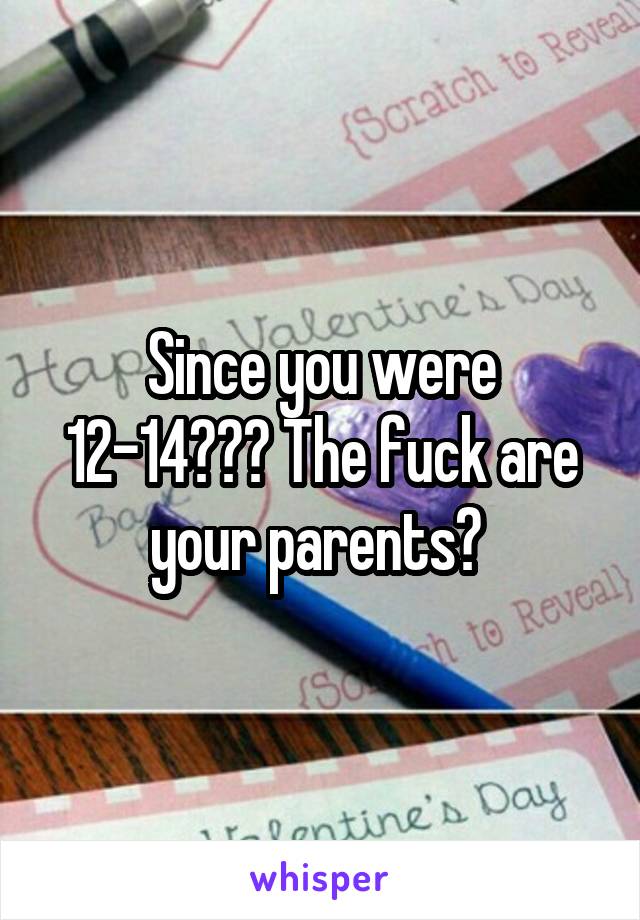 Since you were 12-14??? The fuck are your parents? 