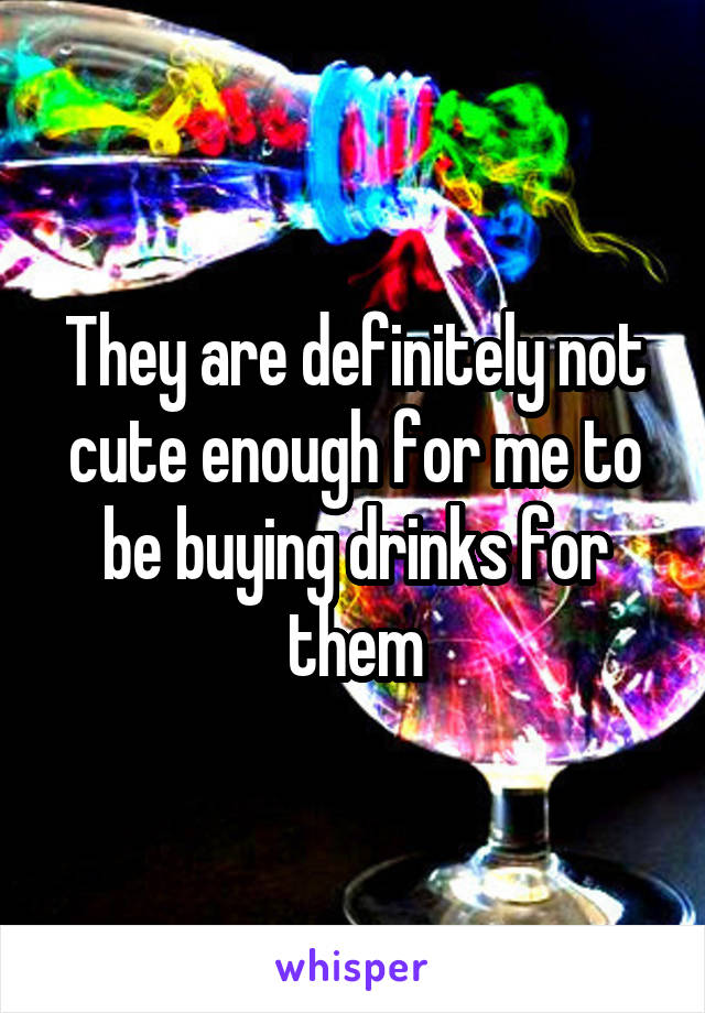 They are definitely not cute enough for me to be buying drinks for them