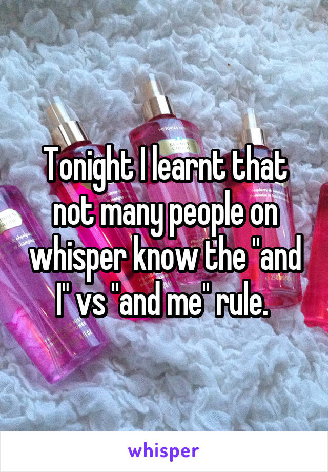Tonight I learnt that not many people on whisper know the "and I" vs "and me" rule. 