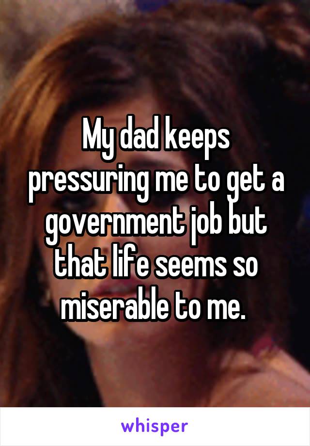 My dad keeps pressuring me to get a government job but that life seems so miserable to me. 