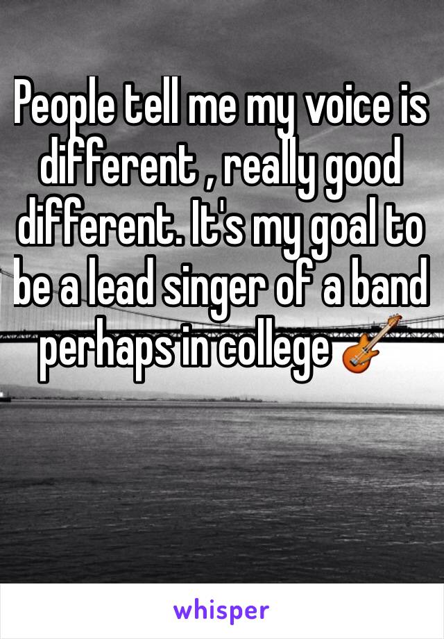 People tell me my voice is different , really good different. It's my goal to be a lead singer of a band perhaps in college 🎸