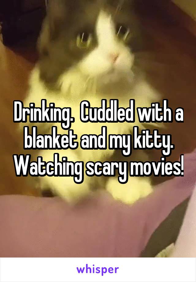 Drinking.  Cuddled with a blanket and my kitty. Watching scary movies!