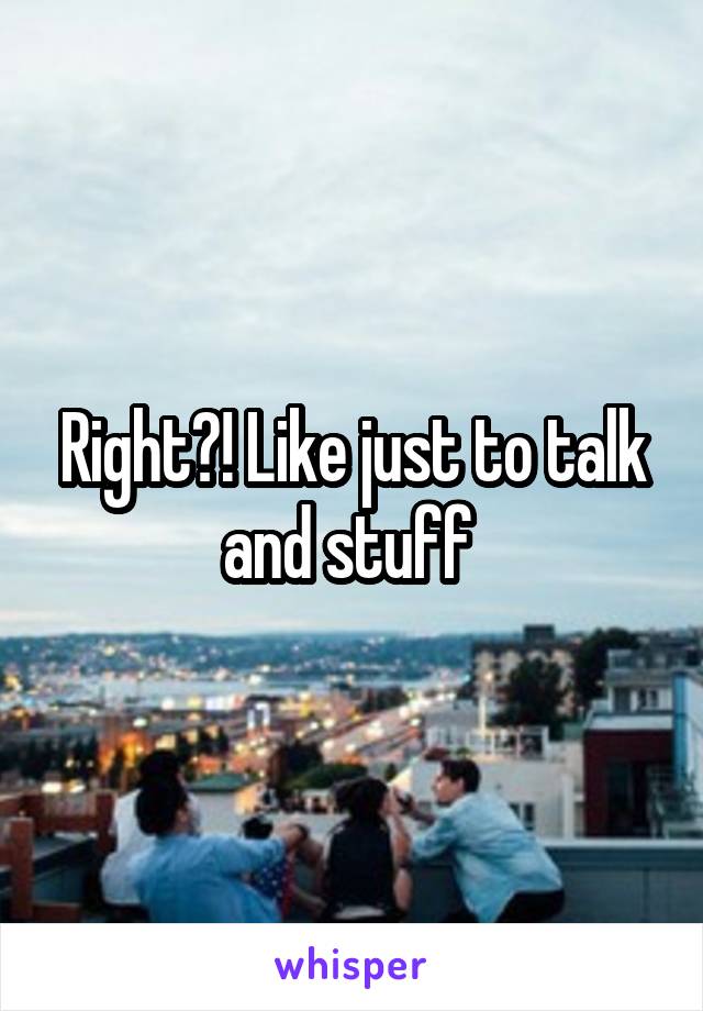 Right?! Like just to talk and stuff 