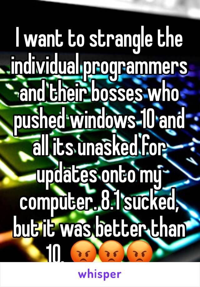 I want to strangle the individual programmers  and their bosses who pushed windows 10 and all its unasked for updates onto my computer. 8.1 sucked, but it was better than 10. 😡😡😡