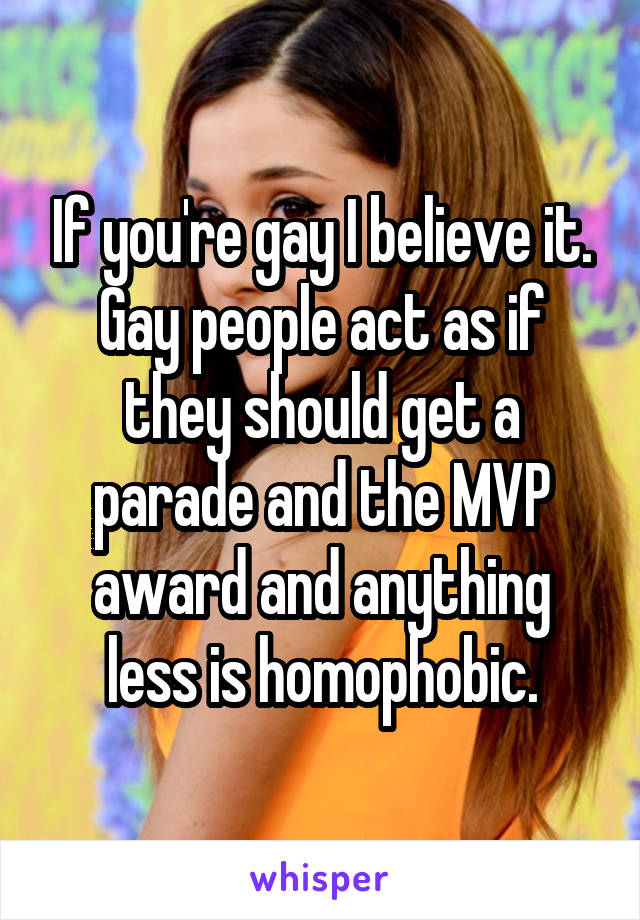 If you're gay I believe it. Gay people act as if they should get a parade and the MVP award and anything less is homophobic.