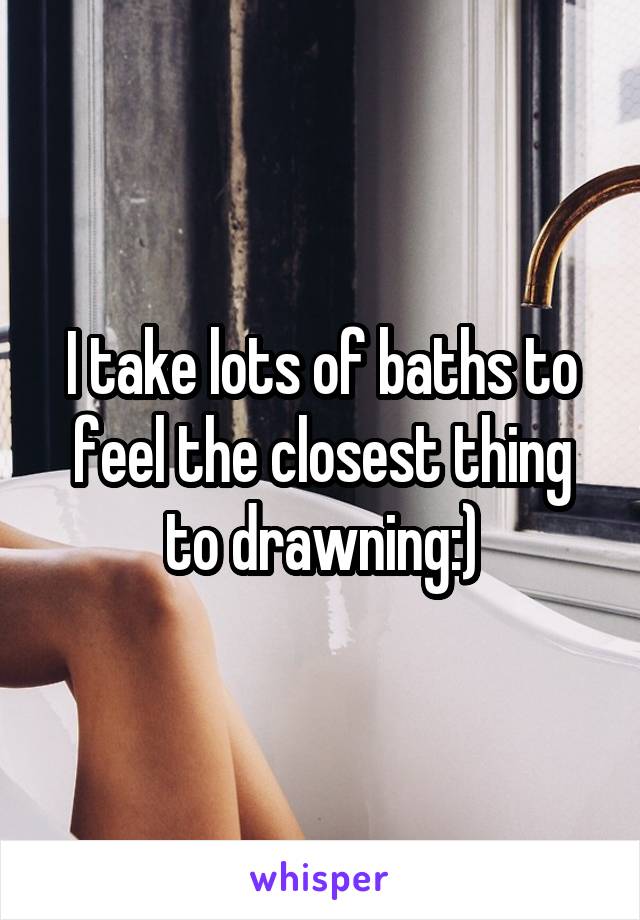 I take lots of baths to feel the closest thing to drawning:)