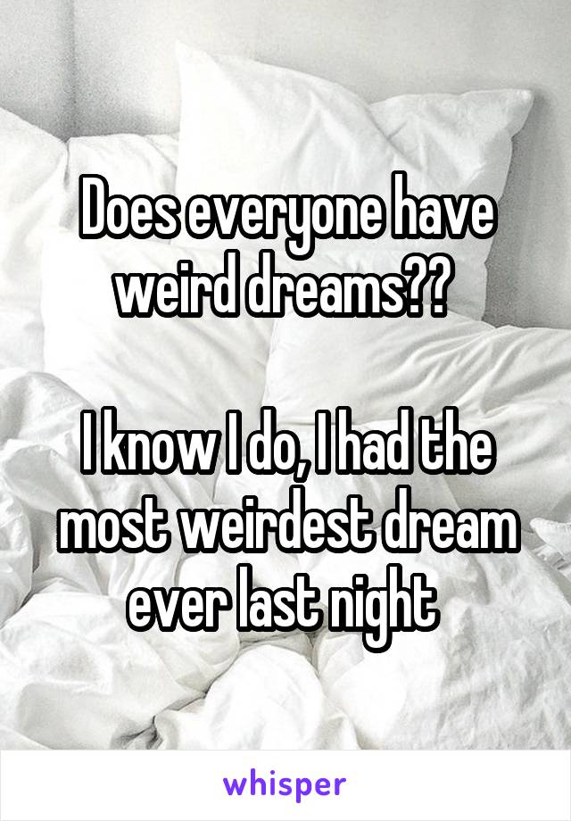 Does everyone have weird dreams?? 

I know I do, I had the most weirdest dream ever last night 